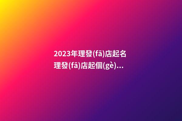 2023年理發(fā)店起名 理發(fā)店起個(gè)什么名字好-第1張-店鋪起名-玄機(jī)派